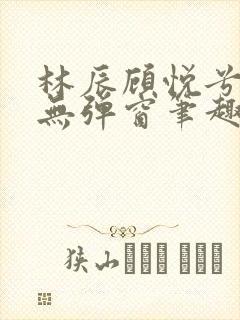 林辰顾悦兮正版无弹窗笔趣阁