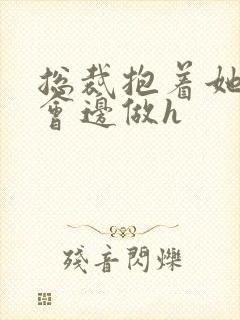 总裁抱着她边开会边做h