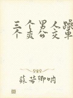 三个男人躁我一个爽公交车上