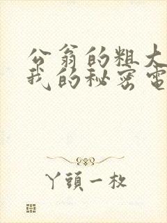 公翁的粗大放进我的秘密电影