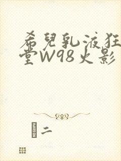 希儿乳液狂飙天堂W98火影
