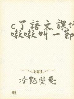 c了语文课代表嗷嗷叫一节课文