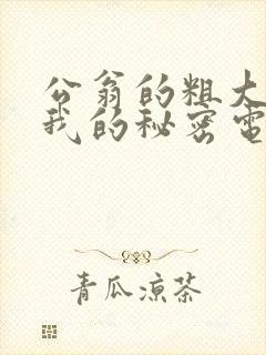 公翁的粗大放进我的秘密电影