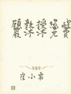 顾教授您醒了吗严沐沐免费阅读