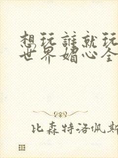 想玩谁就玩谁的世界媚心全文阅读