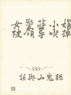 女警蒋小娟的奶被领导吃掉了