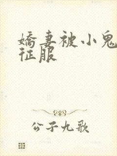 娇妻被小鬼巨茎征服