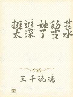 挺进她的花苞啊太深了霍水视频