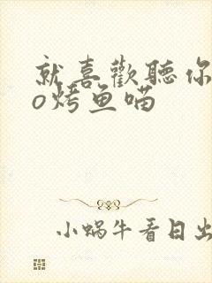 就喜欢听你叫po烤鱼喵