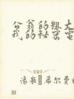 公翁的粗大放进我的秘密电影