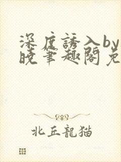 深度诱入by欲晓笔趣阁免费阅读小说