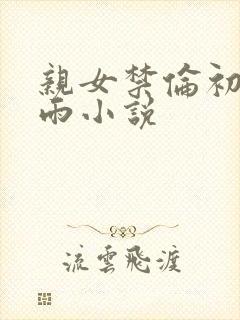 亲女禁伦初尝云雨小说