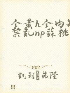 全黄h全肉短篇禁乱np苏桃