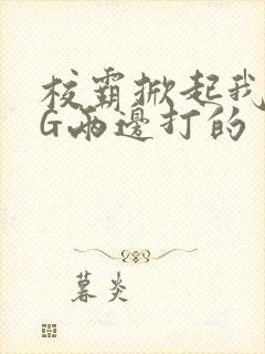 校霸掀起我光PG两边打的