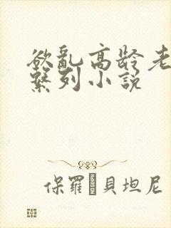 欲乱高龄老女人系列小说