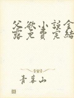 父欲小说金银花露免费完结笔趣阁