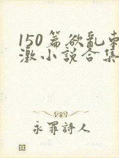 150篇欲乱刺激小说合集