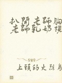 扒开老师胸罩喝老师乳奶视频