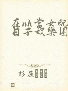 在nh当女配的日子娱乐圈