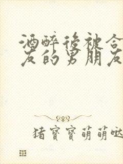 酒醉后被合租室友的男朋友睡了