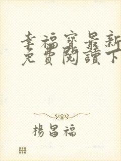 幸福宝最新章节免费阅读下载小说