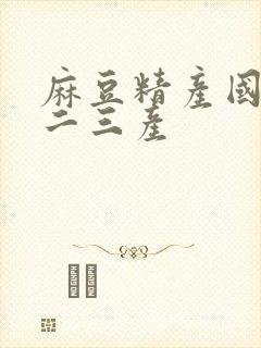 麻豆精产国品一二三产