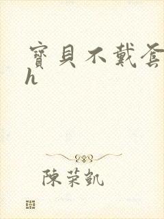 宝贝不戴套套了h