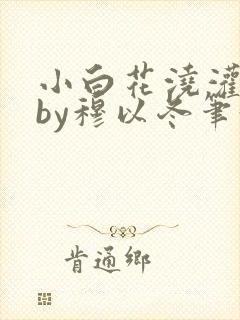 小白花浇灌日常by穆以冬笔趣阁
