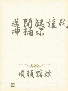 迈开腿让我的坤坤桶你