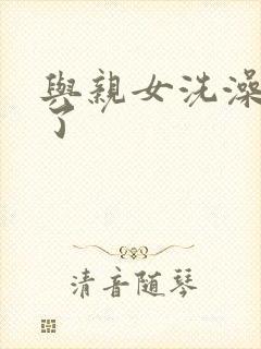 与亲女洗澡时伦了