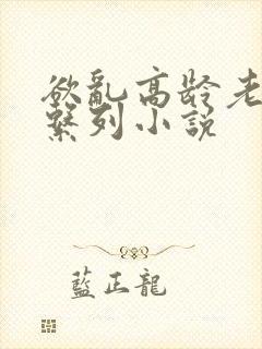 欲乱高龄老女人系列小说