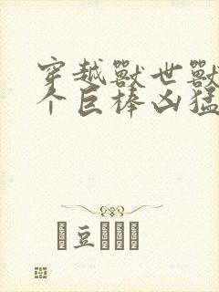 穿越兽世兽王个个巨棒凶猛