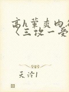 高h荤爽肉欲文〈三攻一受〉视频