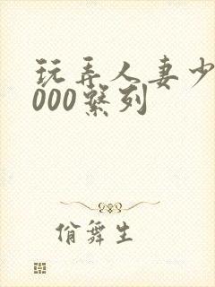 玩弄人妻少妇1000系列