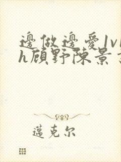 边做边爱1v1h顾野陈景书