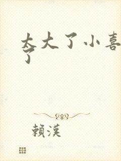 太大了小喜涨死了