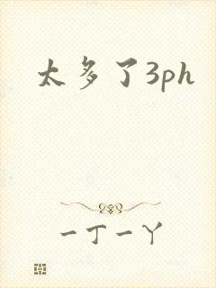 太多了3ph