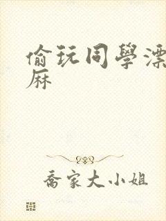 偷玩同学漂亮麻麻