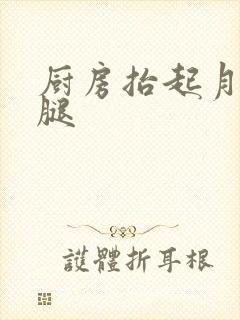 厨房抬起月月的腿