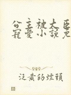 公主被大臣轮番宠爱小说免费阅读