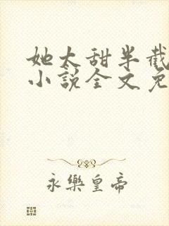 她太甜半截白菜小说全文免费阅读