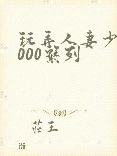 玩弄人妻少妇1000系列