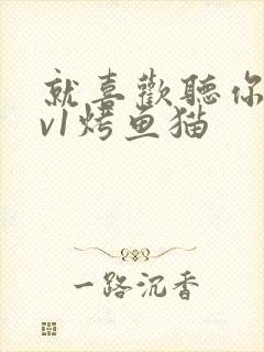 就喜欢听你叫1v1烤鱼猫