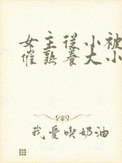 女主从小被秘药催熟养大小说