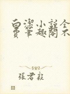 白洁小说全文免费笔趣阁不知所措