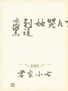 脔到她哭h宫交黑道