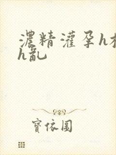 浓精灌孕h校园h乱