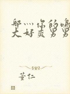 哪灬你的鸣巴好大好爽男男