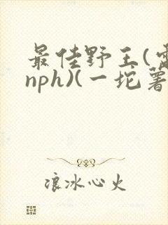 最佳野王(电竞nph)(一坨薯饼)