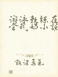 游泳教练在水里含我奶小说